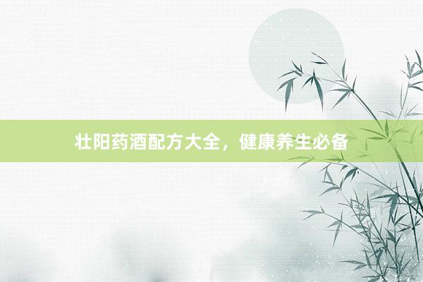 壮阳药酒配方大全，健康养生必备